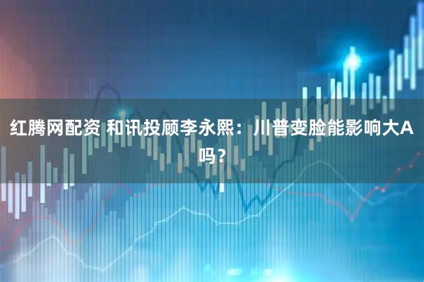 红腾网配资 和讯投顾李永熙：川普变脸能影响大A吗？