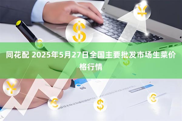 同花配 2025年5月27日全国主要批发市场生菜价格行情