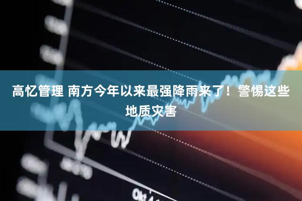 高忆管理 南方今年以来最强降雨来了！警惕这些地质灾害