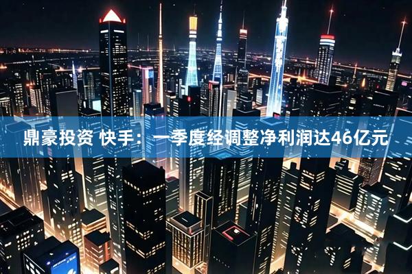 鼎豪投资 快手：一季度经调整净利润达46亿元
