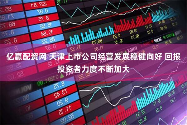 亿赢配资网 天津上市公司经营发展稳健向好 回报投资者力度不断加大