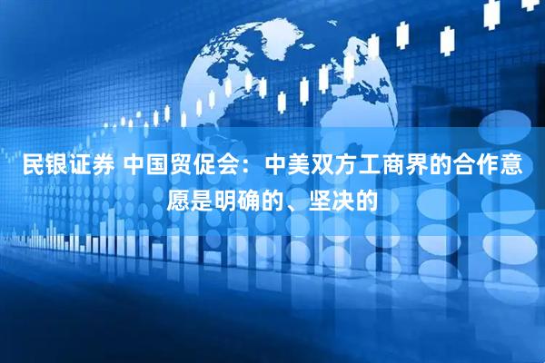 民银证券 中国贸促会：中美双方工商界的合作意愿是明确的、坚决的