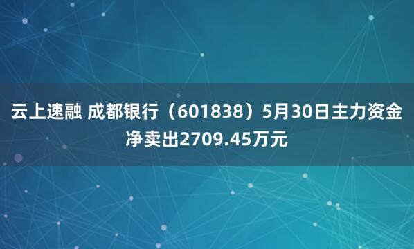 云上速融 成都银行（601838）5月30日主力资金净卖出2709.45万元