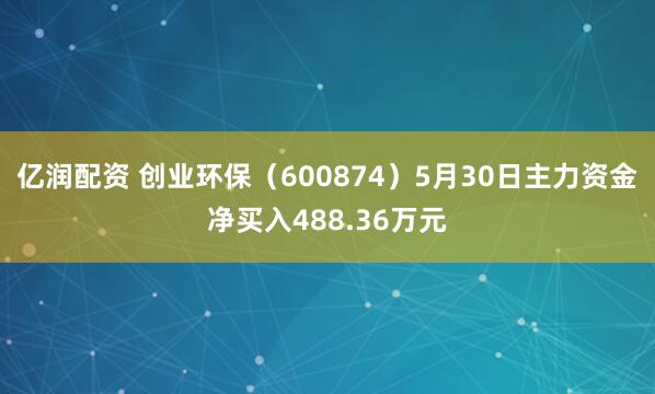亿润配资 创业环保（600874）5月30日主力资金净买入488.36万元