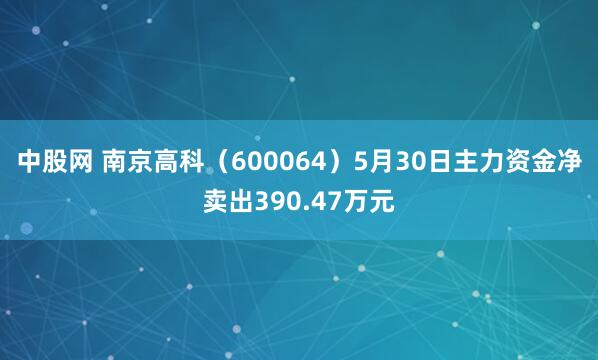 中股网 南京高科（600064）5月30日主力资金净卖出390.47万元