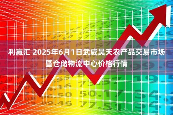 利赢汇 2025年6月1日武威昊天农产品交易市场暨仓储物流中心价格行情