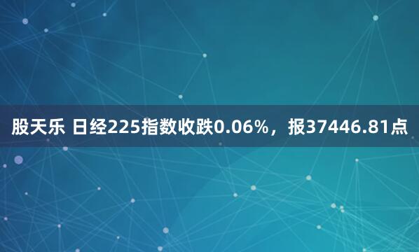 股天乐 日经225指数收跌0.06%，报37446.81点