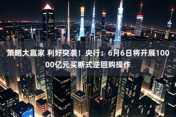 策略大赢家 利好突袭！央行：6月6日将开展10000亿元买断式逆回购操作