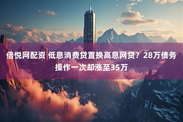 倍悦网配资 低息消费贷置换高息网贷？28万债务操作一次却涨至35万