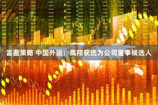 富盈策略 中国外运：高翔获选为公司董事候选人