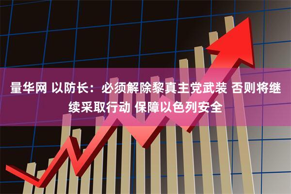 量华网 以防长：必须解除黎真主党武装 否则将继续采取行动 保障以色列安全