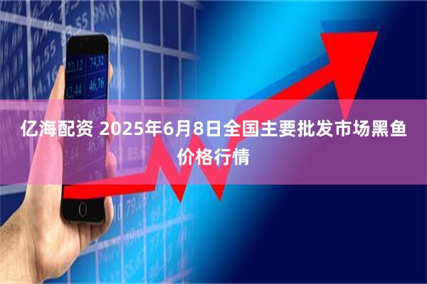 亿海配资 2025年6月8日全国主要批发市场黑鱼价格行情