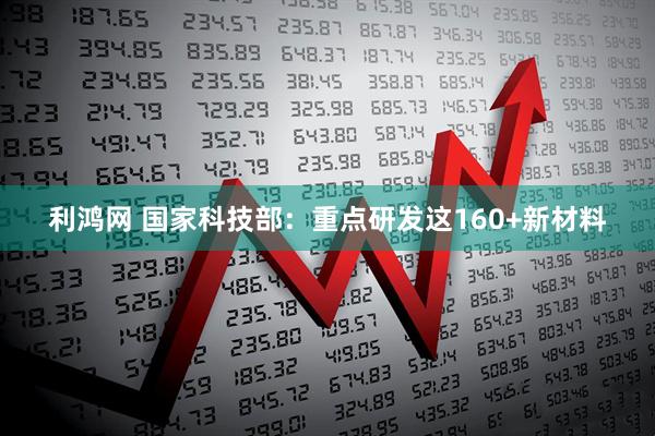 利鸿网 国家科技部：重点研发这160+新材料
