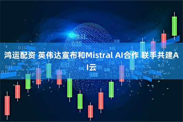 鸿运配资 英伟达宣布和Mistral AI合作 联手共建AI云