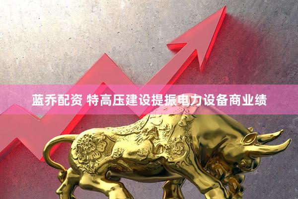 蓝乔配资 特高压建设提振电力设备商业绩