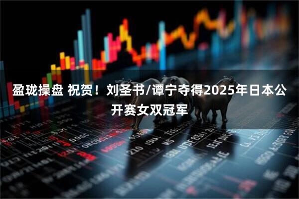 盈珑操盘 祝贺！刘圣书/谭宁夺得2025年日本公开赛女双冠军