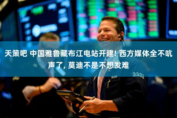 天策吧 中国雅鲁藏布江电站开建! 西方媒体全不吭声了, 莫迪不是不想发难