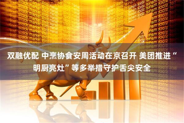 双融优配 中烹协食安周活动在京召开 美团推进“明厨亮灶”等多举措守护舌尖安全