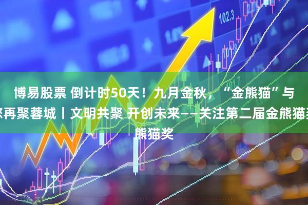 博易股票 倒计时50天！九月金秋，“金熊猫”与您再聚蓉城丨文明共聚 开创未来——关注第二届金熊猫奖