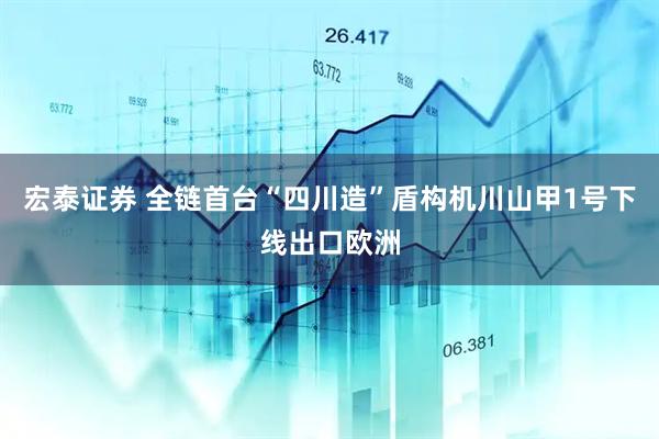 宏泰证券 全链首台“四川造”盾构机川山甲1号下线出口欧洲
