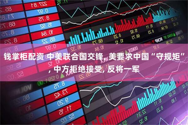 钱掌柜配资 中美联合国交锋, 美要求中国“守规矩”, 中方拒绝接受, 反将一军