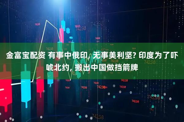 金富宝配资 有事中俄印, 无事美利坚? 印度为了吓唬北约, 搬出中国做挡箭牌