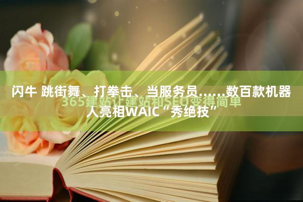 闪牛 跳街舞、打拳击、当服务员......数百款机器人亮相WAIC“秀绝技”