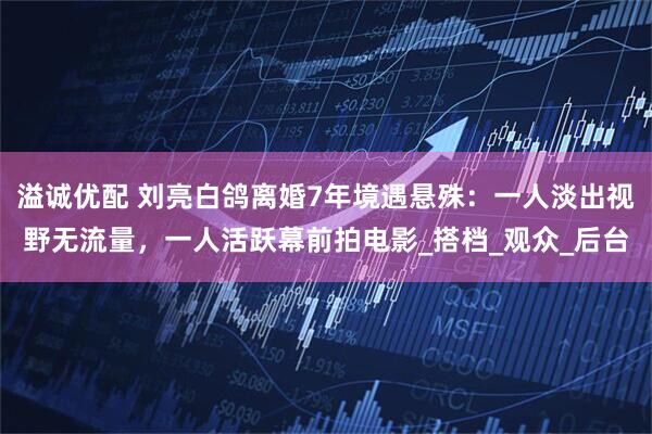 溢诚优配 刘亮白鸽离婚7年境遇悬殊：一人淡出视野无流量，一人活跃幕前拍电影_搭档_观众_后台