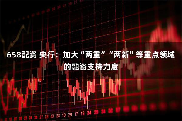 658配资 央行：加大“两重”“两新”等重点领域的融资支持力度