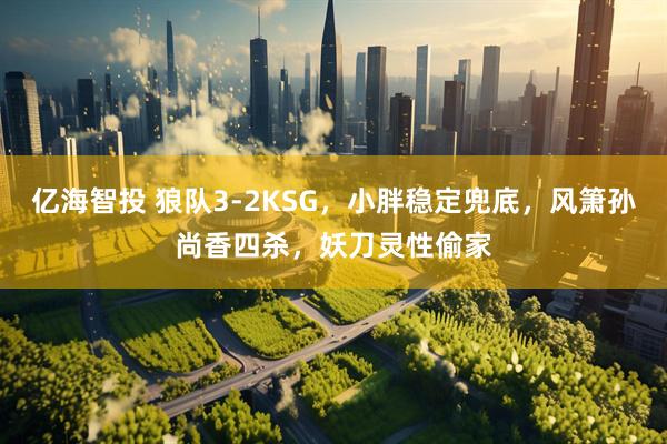 亿海智投 狼队3-2KSG，小胖稳定兜底，风箫孙尚香四杀，妖刀灵性偷家