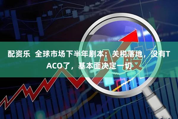 配资乐  全球市场下半年剧本：关税落地，没有TACO了，基本面决定一切
