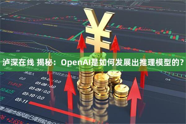 泸深在线 揭秘：OpenAI是如何发展出推理模型的？