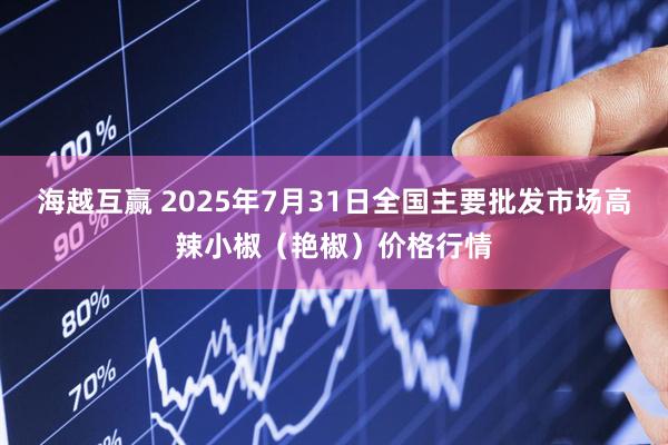 海越互赢 2025年7月31日全国主要批发市场高辣小椒（艳椒）价格行情