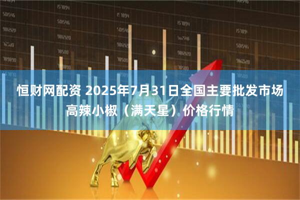 恒财网配资 2025年7月31日全国主要批发市场高辣小椒（满天星）价格行情