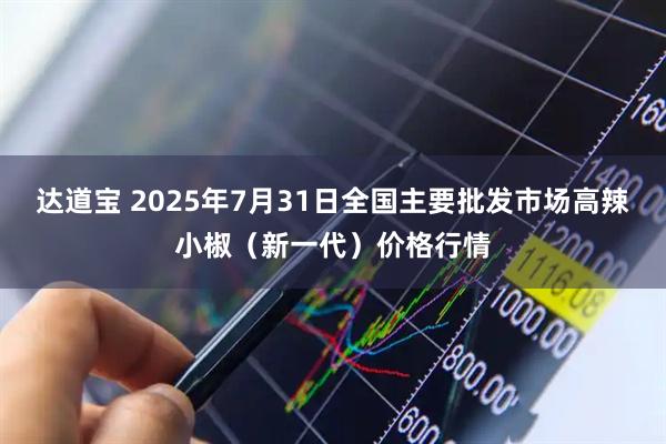 达道宝 2025年7月31日全国主要批发市场高辣小椒（新一代）价格行情
