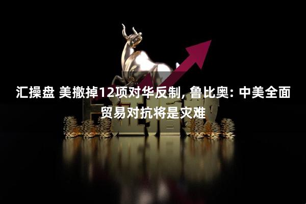 汇操盘 美撤掉12项对华反制, 鲁比奥: 中美全面贸易对抗将是灾难