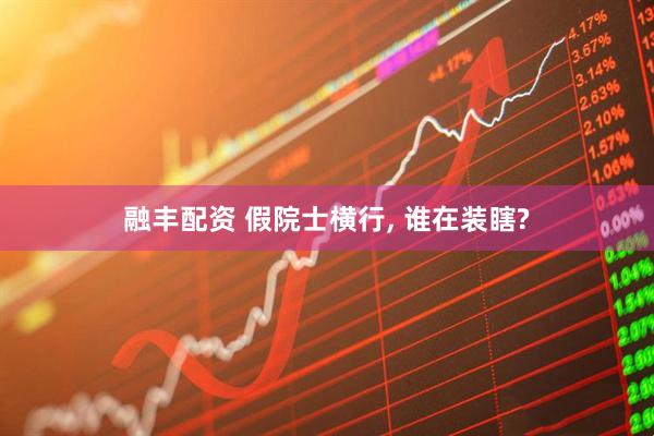 融丰配资 假院士横行, 谁在装瞎?