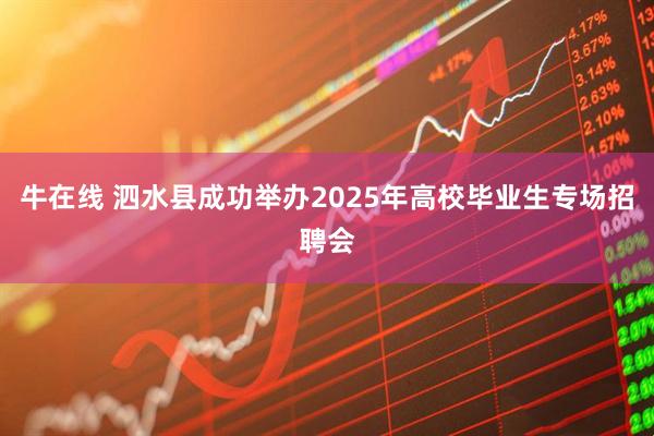 牛在线 泗水县成功举办2025年高校毕业生专场招聘会