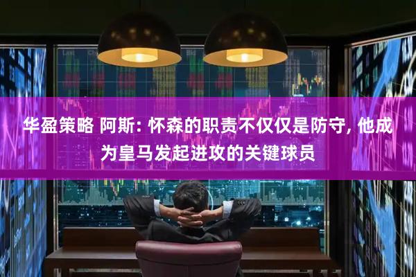 华盈策略 阿斯: 怀森的职责不仅仅是防守, 他成为皇马发起进攻的关键球员