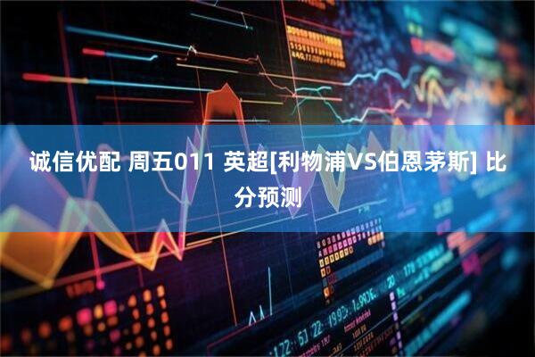 诚信优配 周五011 英超[利物浦VS伯恩茅斯] 比分预测
