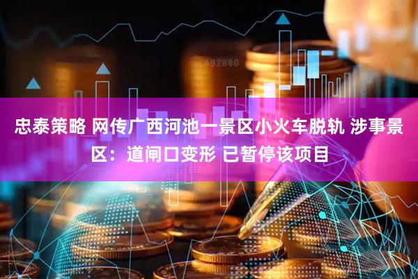 忠泰策略 网传广西河池一景区小火车脱轨 涉事景区：道闸口变形 已暂停该项目