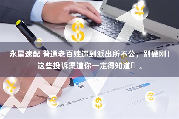 永星速配 普通老百姓遇到派出所不公，别硬刚！这些投诉渠道你一定得知道​。