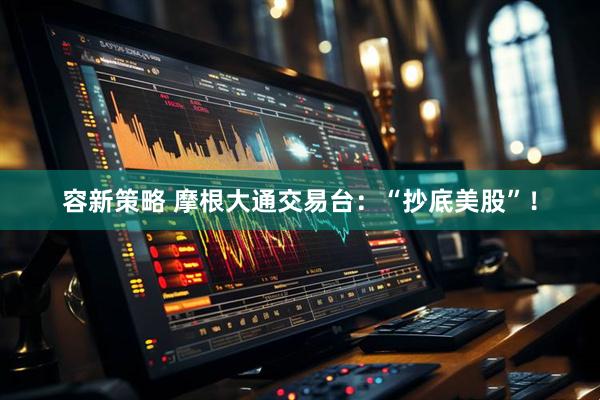 容新策略 摩根大通交易台：“抄底美股”！