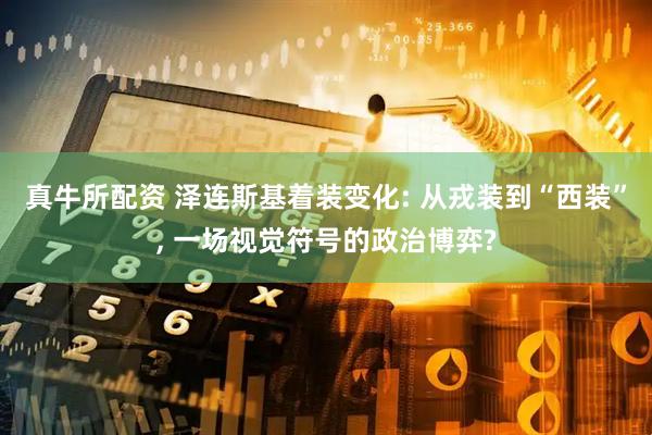 真牛所配资 泽连斯基着装变化: 从戎装到“西装”, 一场视觉符号的政治博弈?