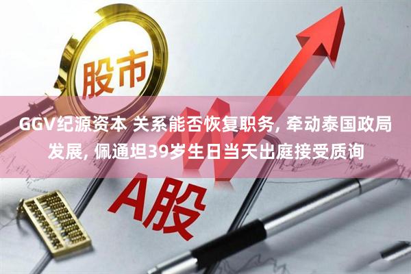 GGV纪源资本 关系能否恢复职务, 牵动泰国政局发展, 佩通坦39岁生日当天出庭接受质询