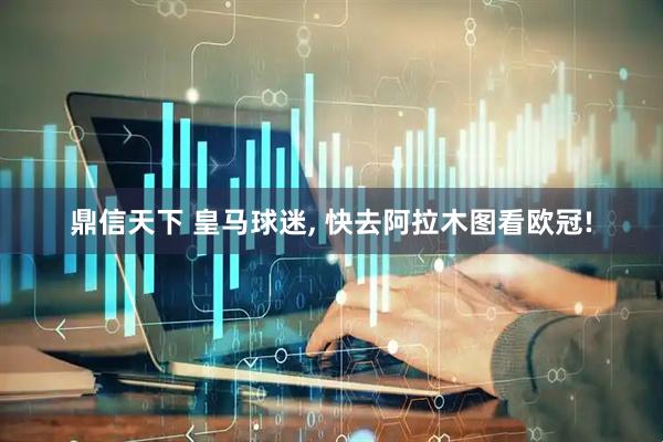 鼎信天下 皇马球迷, 快去阿拉木图看欧冠!
