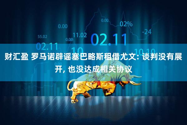 财汇盈 罗马诺辟谣塞巴略斯租借尤文: 谈判没有展开, 也没达成相关协议