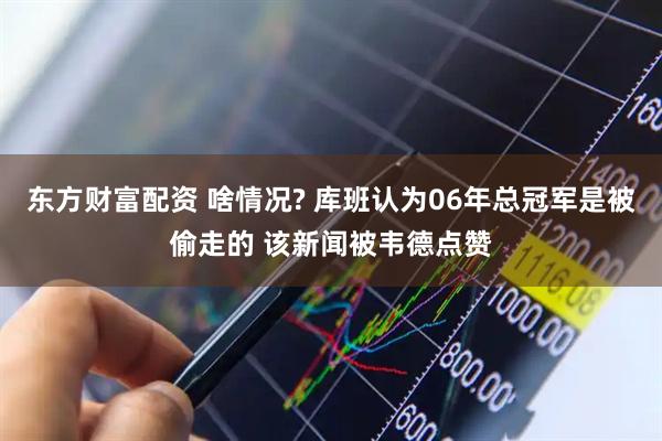 东方财富配资 啥情况? 库班认为06年总冠军是被偷走的 该新闻被韦德点赞