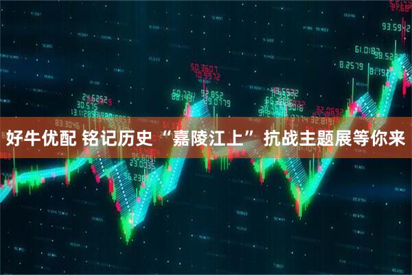 好牛优配 铭记历史 “嘉陵江上” 抗战主题展等你来