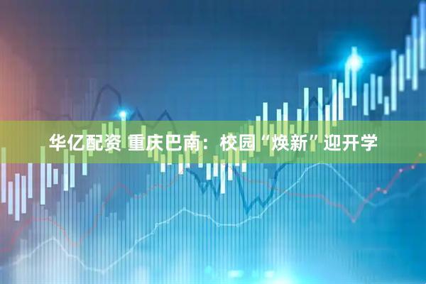 华亿配资 重庆巴南：校园“焕新”迎开学